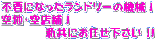 不要になったランドリーの機械！ 空地・空店舗！ 　　　　私共にお任せ下さい !!